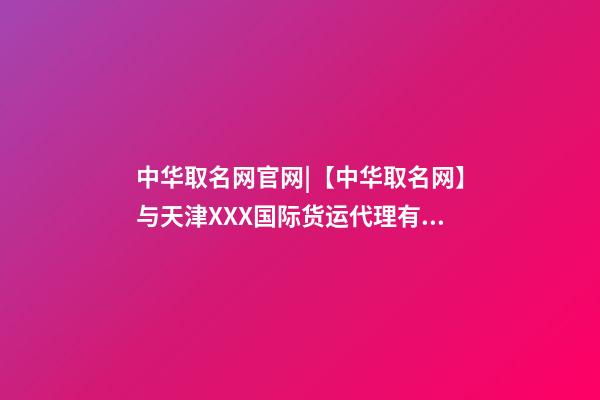 中华取名网官网|【中华取名网】与天津XXX国际货运代理有限公司签约-第1张-公司起名-玄机派